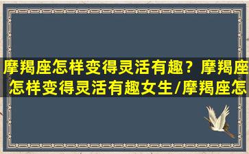 摩羯座怎样变得灵活有趣？摩羯座怎样变得灵活有趣女生/摩羯座怎样变得灵活有趣？摩羯座怎样变得灵活有趣女生-我的网站