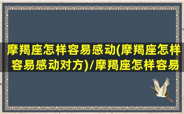 摩羯座怎样容易感动(摩羯座怎样容易感动对方)/摩羯座怎样容易感动(摩羯座怎样容易感动对方)-我的网站