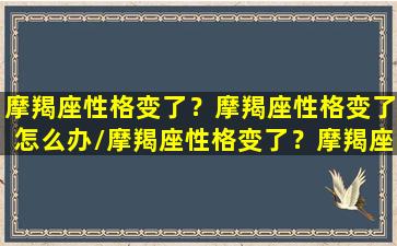 摩羯座性格变了？摩羯座性格变了怎么办/摩羯座性格变了？摩羯座性格变了怎么办-我的网站