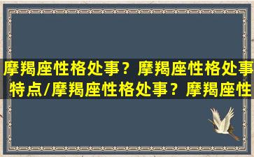 摩羯座性格处事？摩羯座性格处事特点/摩羯座性格处事？摩羯座性格处事特点-我的网站