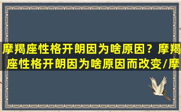 摩羯座性格开朗因为啥原因？摩羯座性格开朗因为啥原因而改变/摩羯座性格开朗因为啥原因？摩羯座性格开朗因为啥原因而改变-我的网站