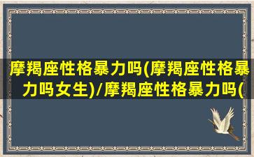 摩羯座性格暴力吗(摩羯座性格暴力吗女生)/摩羯座性格暴力吗(摩羯座性格暴力吗女生)-我的网站