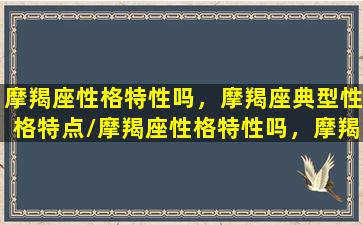 摩羯座性格特性吗，摩羯座典型性格特点/摩羯座性格特性吗，摩羯座典型性格特点-我的网站