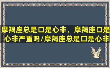 摩羯座总是口是心非，摩羯座口是心非严重吗/摩羯座总是口是心非，摩羯座口是心非严重吗-我的网站