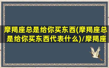 摩羯座总是给你买东西(摩羯座总是给你买东西代表什么)/摩羯座总是给你买东西(摩羯座总是给你买东西代表什么)-我的网站