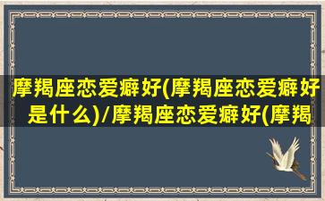 摩羯座恋爱癖好(摩羯座恋爱癖好是什么)/摩羯座恋爱癖好(摩羯座恋爱癖好是什么)-我的网站