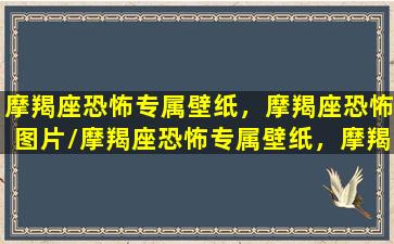 摩羯座恐怖专属壁纸，摩羯座恐怖图片/摩羯座恐怖专属壁纸，摩羯座恐怖图片-我的网站