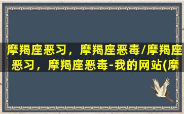 摩羯座恶习，摩羯座恶毒/摩羯座恶习，摩羯座恶毒-我的网站(摩羯座有多恶心)