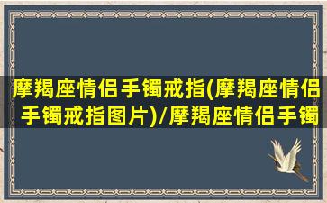 摩羯座情侣手镯戒指(摩羯座情侣手镯戒指图片)/摩羯座情侣手镯戒指(摩羯座情侣手镯戒指图片)-我的网站