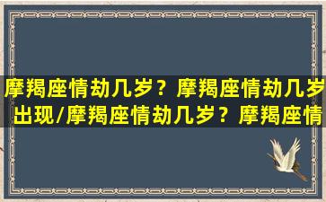 摩羯座情劫几岁？摩羯座情劫几岁出现/摩羯座情劫几岁？摩羯座情劫几岁出现-我的网站