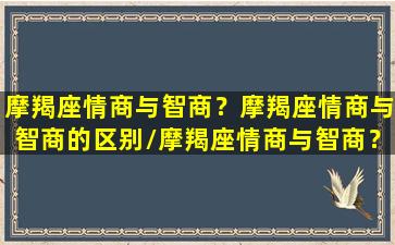 摩羯座情商与智商？摩羯座情商与智商的区别/摩羯座情商与智商？摩羯座情商与智商的区别-我的网站