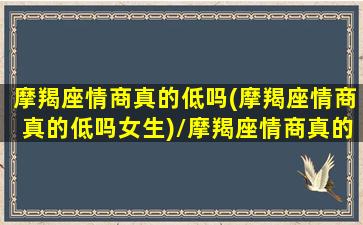 摩羯座情商真的低吗(摩羯座情商真的低吗女生)/摩羯座情商真的低吗(摩羯座情商真的低吗女生)-我的网站