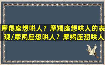 摩羯座想哄人？摩羯座想哄人的表现/摩羯座想哄人？摩羯座想哄人的表现-我的网站