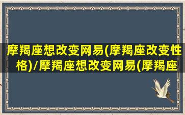 摩羯座想改变网易(摩羯座改变性格)/摩羯座想改变网易(摩羯座改变性格)-我的网站