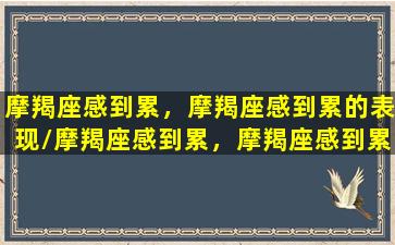 摩羯座感到累，摩羯座感到累的表现/摩羯座感到累，摩羯座感到累的表现-我的网站