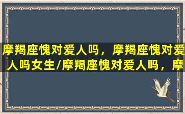 摩羯座愧对爱人吗，摩羯座愧对爱人吗女生/摩羯座愧对爱人吗，摩羯座愧对爱人吗女生-我的网站