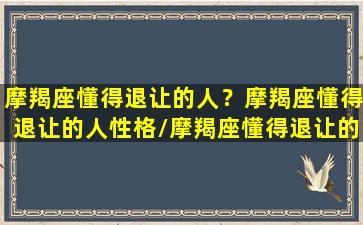 摩羯座懂得退让的人？摩羯座懂得退让的人性格/摩羯座懂得退让的人？摩羯座懂得退让的人性格-我的网站