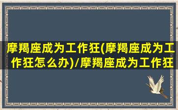 摩羯座成为工作狂(摩羯座成为工作狂怎么办)/摩羯座成为工作狂(摩羯座成为工作狂怎么办)-我的网站