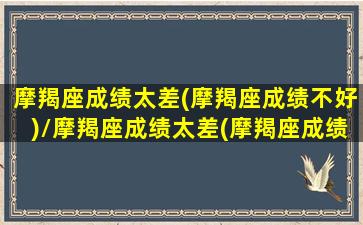 摩羯座成绩太差(摩羯座成绩不好)/摩羯座成绩太差(摩羯座成绩不好)-我的网站