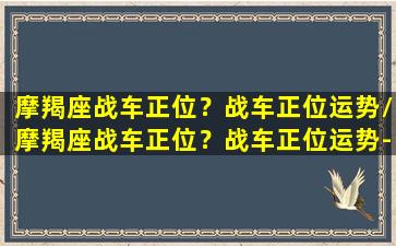 摩羯座战车正位？战车正位运势/摩羯座战车正位？战车正位运势-我的网站