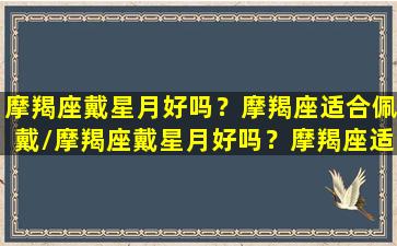 摩羯座戴星月好吗？摩羯座适合佩戴/摩羯座戴星月好吗？摩羯座适合佩戴-我的网站