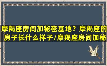 摩羯座房间加秘密基地？摩羯座的房子长什么样子/摩羯座房间加秘密基地？摩羯座的房子长什么样子-我的网站