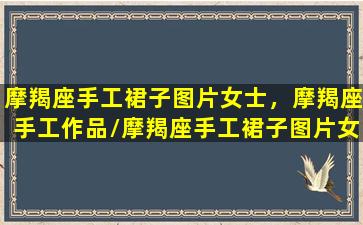 摩羯座手工裙子图片女士，摩羯座手工作品/摩羯座手工裙子图片女士，摩羯座手工作品-我的网站