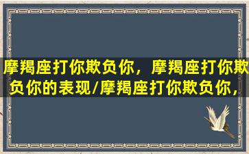 摩羯座打你欺负你，摩羯座打你欺负你的表现/摩羯座打你欺负你，摩羯座打你欺负你的表现-我的网站