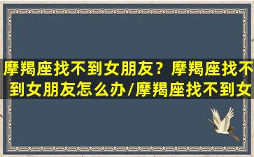 摩羯座找不到女朋友？摩羯座找不到女朋友怎么办/摩羯座找不到女朋友？摩羯座找不到女朋友怎么办-我的网站