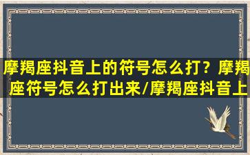 摩羯座抖音上的符号怎么打？摩羯座符号怎么打出来/摩羯座抖音上的符号怎么打？摩羯座符号怎么打出来-我的网站