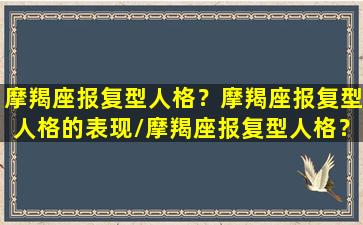 摩羯座报复型人格？摩羯座报复型人格的表现/摩羯座报复型人格？摩羯座报复型人格的表现-我的网站