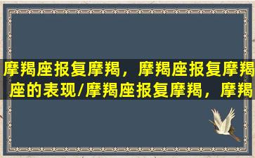 摩羯座报复摩羯，摩羯座报复摩羯座的表现/摩羯座报复摩羯，摩羯座报复摩羯座的表现-我的网站