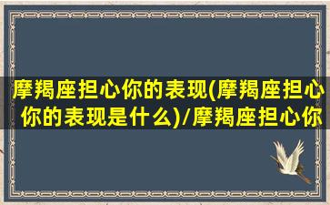 摩羯座担心你的表现(摩羯座担心你的表现是什么)/摩羯座担心你的表现(摩羯座担心你的表现是什么)-我的网站