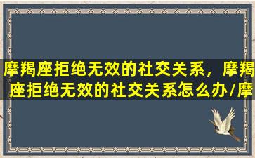 摩羯座拒绝无效的社交关系，摩羯座拒绝无效的社交关系怎么办/摩羯座拒绝无效的社交关系，摩羯座拒绝无效的社交关系怎么办-我的网站