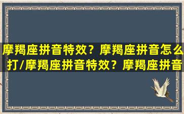 摩羯座拼音特效？摩羯座拼音怎么打/摩羯座拼音特效？摩羯座拼音怎么打-我的网站