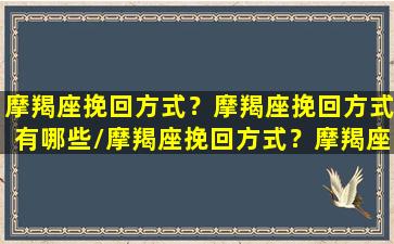 摩羯座挽回方式？摩羯座挽回方式有哪些/摩羯座挽回方式？摩羯座挽回方式有哪些-我的网站