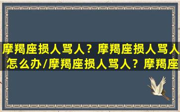 摩羯座损人骂人？摩羯座损人骂人怎么办/摩羯座损人骂人？摩羯座损人骂人怎么办-我的网站