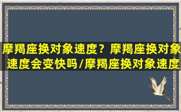 摩羯座换对象速度？摩羯座换对象速度会变快吗/摩羯座换对象速度？摩羯座换对象速度会变快吗-我的网站