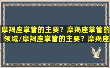 摩羯座掌管的主要？摩羯座掌管的领域/摩羯座掌管的主要？摩羯座掌管的领域-我的网站