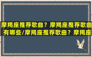 摩羯座推荐歌曲？摩羯座推荐歌曲有哪些/摩羯座推荐歌曲？摩羯座推荐歌曲有哪些-我的网站