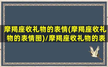 摩羯座收礼物的表情(摩羯座收礼物的表情图)/摩羯座收礼物的表情(摩羯座收礼物的表情图)-我的网站