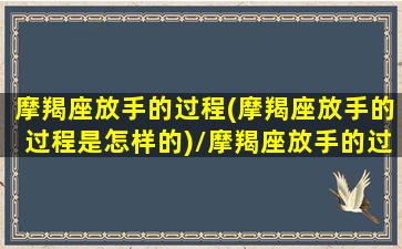 摩羯座放手的过程(摩羯座放手的过程是怎样的)/摩羯座放手的过程(摩羯座放手的过程是怎样的)-我的网站