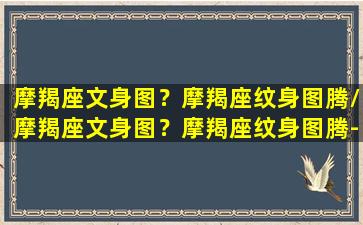 摩羯座文身图？摩羯座纹身图腾/摩羯座文身图？摩羯座纹身图腾-我的网站