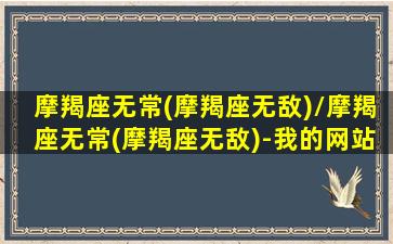 摩羯座无常(摩羯座无敌)/摩羯座无常(摩羯座无敌)-我的网站