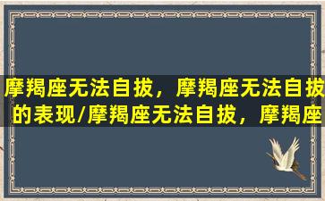 摩羯座无法自拔，摩羯座无法自拔的表现/摩羯座无法自拔，摩羯座无法自拔的表现-我的网站