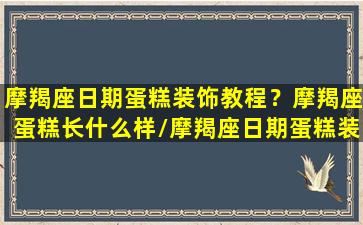 摩羯座日期蛋糕装饰教程？摩羯座蛋糕长什么样/摩羯座日期蛋糕装饰教程？摩羯座蛋糕长什么样-我的网站