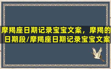 摩羯座日期记录宝宝文案，摩羯的日期段/摩羯座日期记录宝宝文案，摩羯的日期段-我的网站