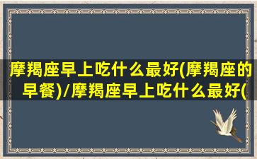 摩羯座早上吃什么最好(摩羯座的早餐)/摩羯座早上吃什么最好(摩羯座的早餐)-我的网站