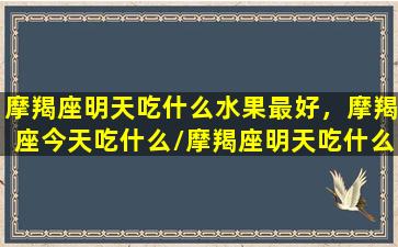 摩羯座明天吃什么水果最好，摩羯座今天吃什么/摩羯座明天吃什么水果最好，摩羯座今天吃什么-我的网站