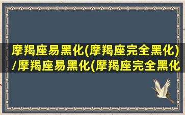 摩羯座易黑化(摩羯座完全黑化)/摩羯座易黑化(摩羯座完全黑化)-我的网站